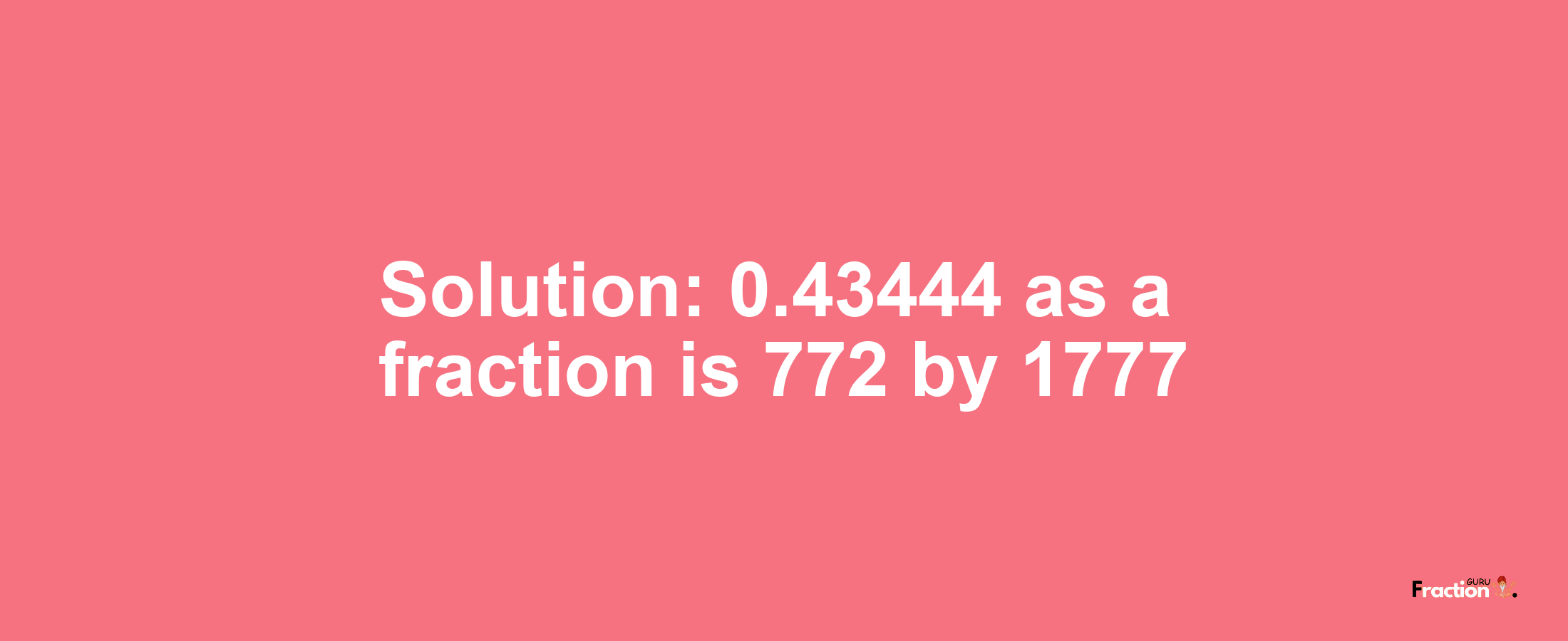 Solution:0.43444 as a fraction is 772/1777